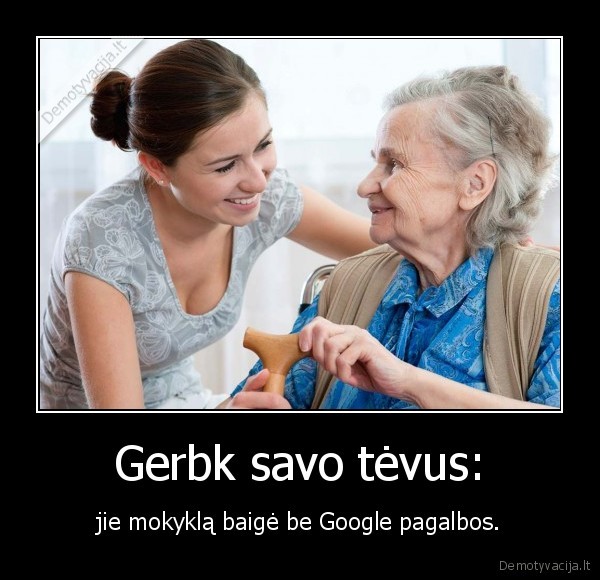 Gerbk savo tėvus: - jie mokyklą baigė be Google pagalbos.. 