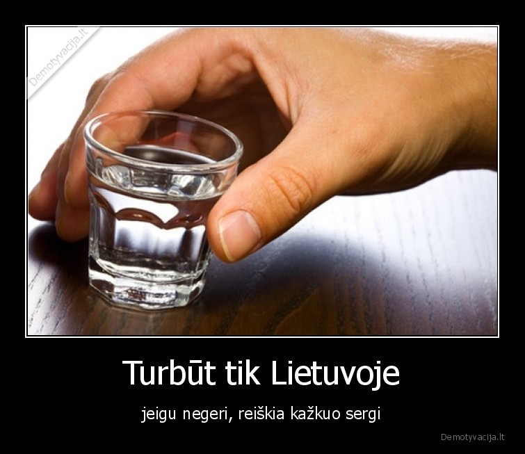 Turbūt tik Lietuvoje - jeigu negeri, reiškia kažkuo sergi. 