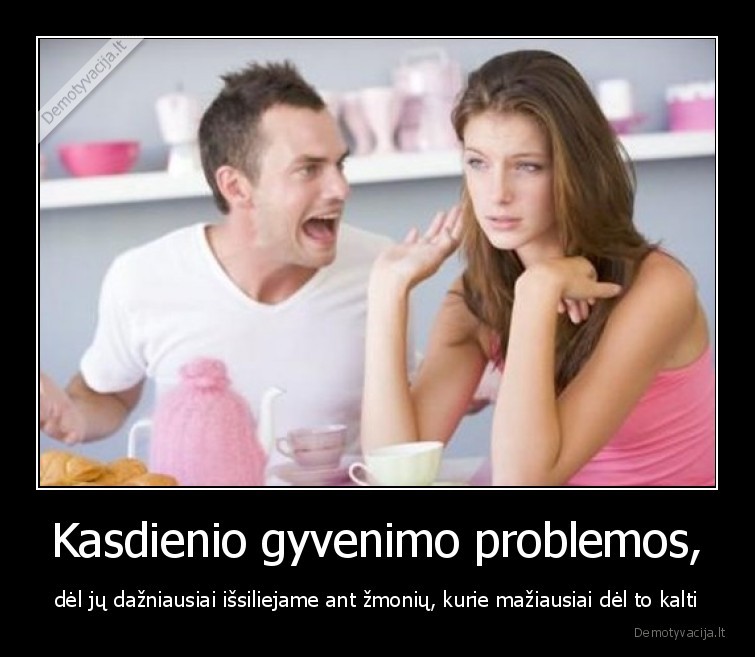 Kasdienio gyvenimo problemos, - dėl jų dažniausiai išsiliejame ant žmonių, kurie mažiausiai dėl to kalti. 