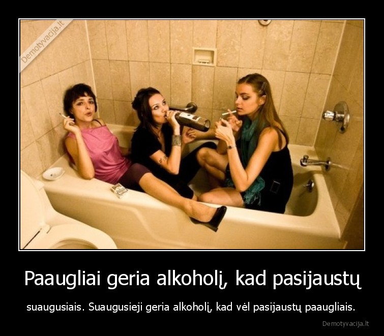 Paaugliai geria alkoholį, kad pasijaustų - suaugusiais. Suaugusieji geria alkoholį, kad vėl pasijaustų paaugliais.. 