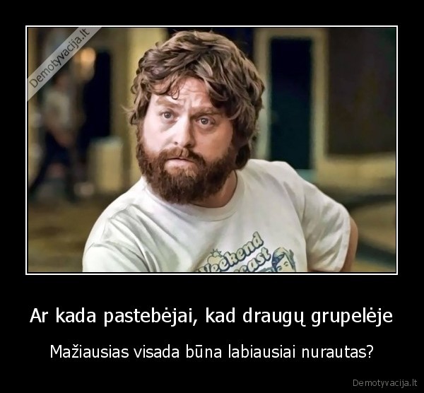 Ar kada pastebėjai, kad draugų grupelėje - Mažiausias visada būna labiausiai nurautas?. 