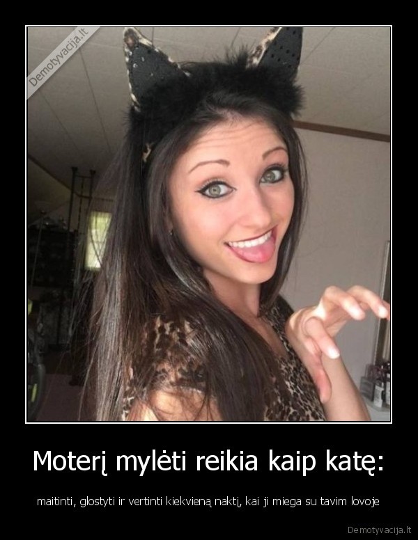 Moterį mylėti reikia kaip katę: - maitinti, glostyti ir vertinti kiekvieną naktį, kai ji miega su tavim lovoje. 