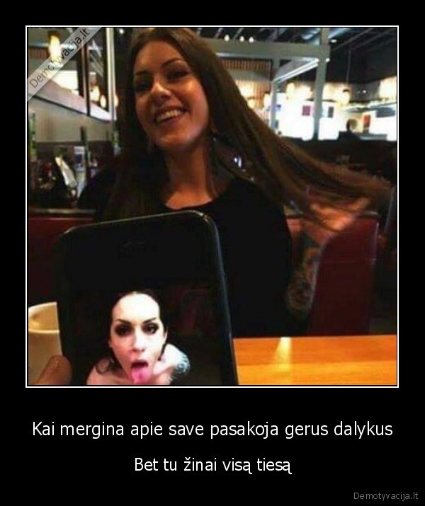 Kai mergina apie save pasakoja gerus dalykus - Bet tu žinai visą tiesą. 