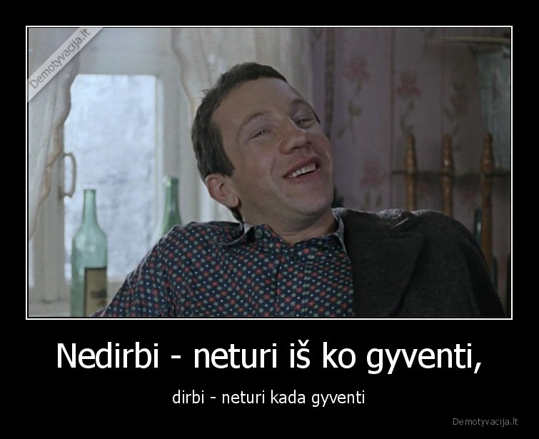 Nedirbi - neturi iš ko gyventi, - dirbi - neturi kada gyventi. 
