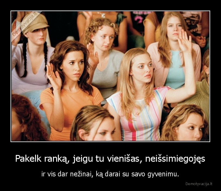 Pakelk ranką, jeigu tu vienišas, neišsimiegojęs - ir vis dar nežinai, ką darai su savo gyvenimu.. 