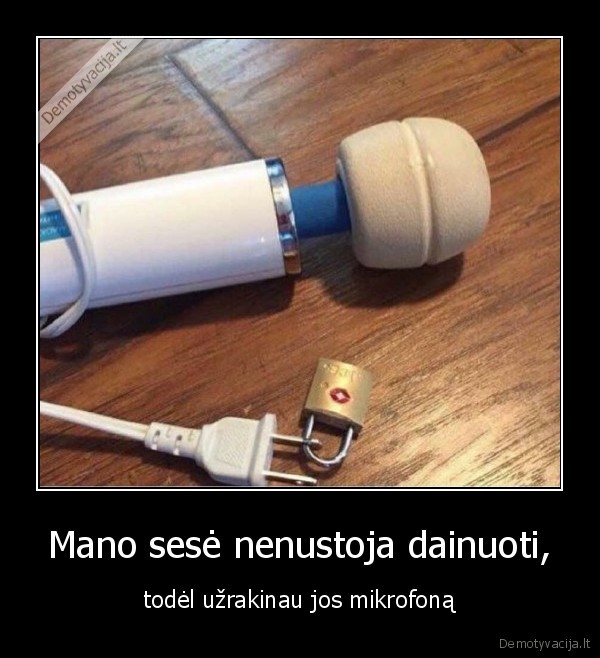 Mano sesė nenustoja dainuoti, - todėl užrakinau jos mikrofoną. 