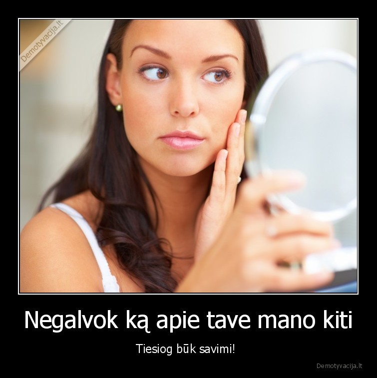 Negalvok ką apie tave mano kiti - Tiesiog būk savimi! . 