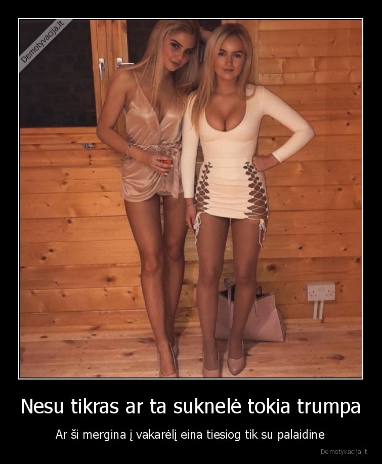 Nesu tikras ar ta suknelė tokia trumpa - Ar ši mergina į vakarėlį eina tiesiog tik su palaidine. 