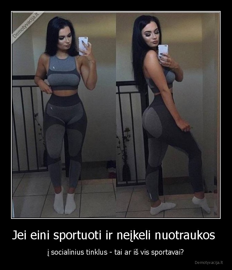 Jei eini sportuoti ir neįkeli nuotraukos  - į socialinius tinklus - tai ar iš vis sportavai?. 